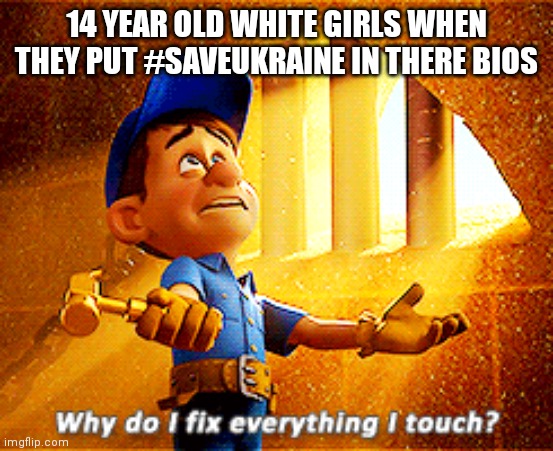 why do i fix everything i touch | 14 YEAR OLD WHITE GIRLS WHEN THEY PUT #SAVEUKRAINE IN THERE BIOS | image tagged in why do i fix everything i touch | made w/ Imgflip meme maker