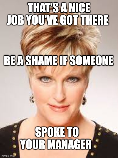 That's a nice job you've got | THAT'S A NICE JOB YOU'VE GOT THERE; BE A SHAME IF SOMEONE; SPOKE TO YOUR MANAGER | image tagged in karen the manager will see you now | made w/ Imgflip meme maker