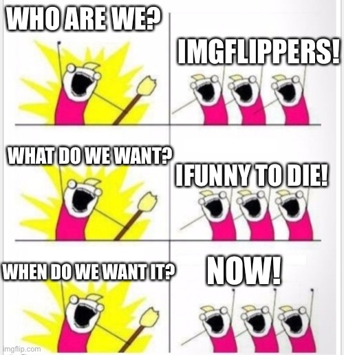 IMGFlippers | WHO ARE WE? IMGFLIPPERS! WHAT DO WE WANT? IFUNNY TO DIE! NOW! WHEN DO WE WANT IT? | image tagged in who are we better textboxes,ifunny sucks | made w/ Imgflip meme maker