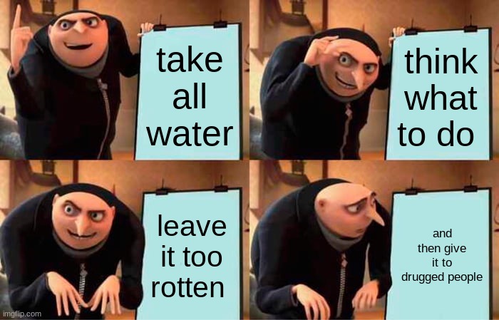 Gru's Plan | take all water; think what to do; leave it too rotten; and then give it to drugged people | image tagged in memes,gru's plan | made w/ Imgflip meme maker