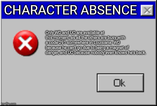 Windows Error Message |  CHARACTER ABSENCE; Only WD and UO are available at this moment, as all the others are busy with a code 291 somewhere in Louisiana. WD because he can't go due to being a magnet of danger, and UO because nobody even knows he's back. | image tagged in windows error message | made w/ Imgflip meme maker