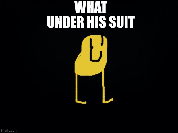 Black background | WHAT UNDER HIS SUIT | image tagged in black background | made w/ Imgflip meme maker