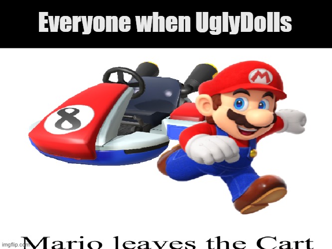 Sorry, but I'm a fan/hater, I love it so much yet hate it (Not really) | Everyone when UglyDolls | image tagged in mario leaves the cart | made w/ Imgflip meme maker