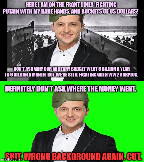 Green Screen Zelensky | HERE I AM ON THE FRONT LINES, FIGHTING PUTAIN WITH MY BARE HANDS, AND BUCKETS OF US DOLLARS! DON'T ASK WHY OUR MILITARY BUDGET WENT 6 BILLIO | image tagged in d-day omaha beach,green screen,zelensky,keep sending money | made w/ Imgflip meme maker