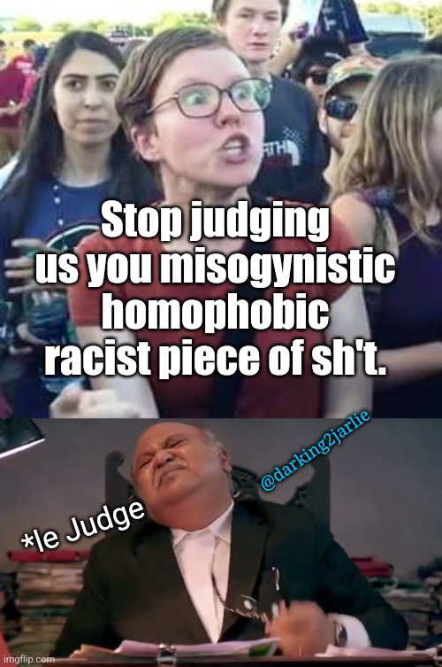 Don't be judgemental! |  Stop judging us you misogynistic homophobic racist piece of sh't. @darking2jarlie; *le Judge | image tagged in judgemental,judge,liberal logic,liberals,woke,triggered liberal | made w/ Imgflip meme maker