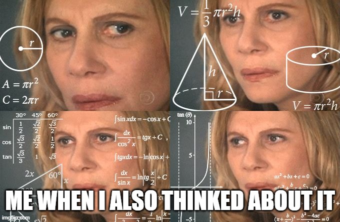 Calculating meme | ME WHEN I ALSO THINKED ABOUT IT | image tagged in calculating meme | made w/ Imgflip meme maker