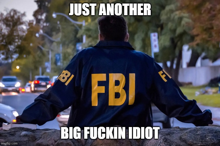 FBI | JUST ANOTHER; BIG FUCKIN IDIOT | image tagged in politics | made w/ Imgflip meme maker