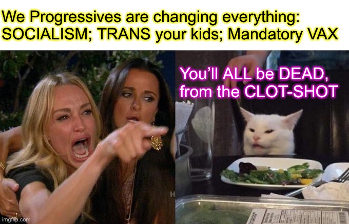 We’re Takin’ Over!  —  We’ll see | We Progressives are changing everything:
SOCIALISM; TRANS your kids; Mandatory VAX; You’ll ALL be DEAD,
from the CLOT-SHOT | image tagged in memes,woman yelling at cat,vaccines vaccination,mandates,new world | made w/ Imgflip meme maker