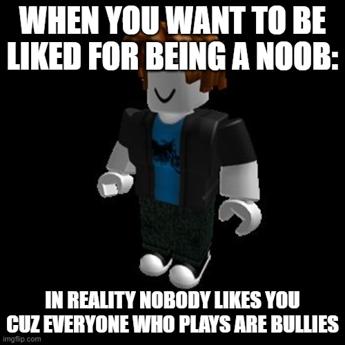ROBLOX Meme | WHEN YOU WANT TO BE LIKED FOR BEING A NOOB:; IN REALITY NOBODY LIKES YOU CUZ EVERYONE WHO PLAYS ARE BULLIES | image tagged in roblox meme,roblox,roblox noob | made w/ Imgflip meme maker