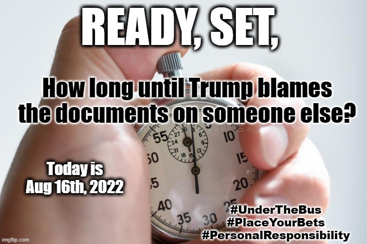 Almost a year later, and ... | READY, SET, How long until Trump blames the documents on someone else? Today is
Aug 16th, 2022; #UnderTheBus
#PlaceYourBets
#PersonalResponsibility | made w/ Imgflip meme maker