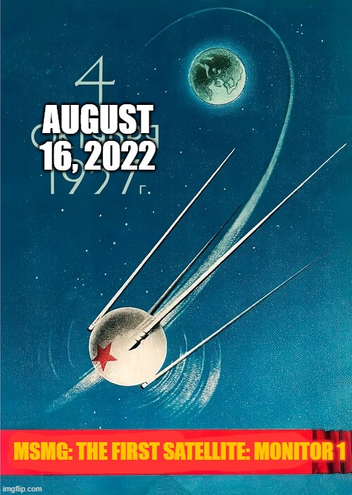 AUGUST 16, 2022; MSMG: THE FIRST SATELLITE: MONITOR 1 | made w/ Imgflip meme maker