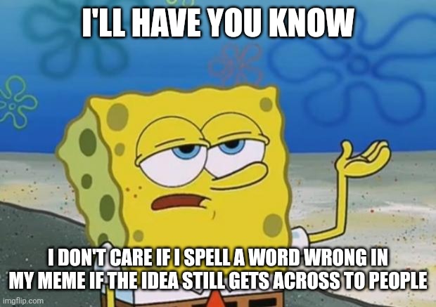 Ill Have You Know Spongebob 2 | I'LL HAVE YOU KNOW; I DON'T CARE IF I SPELL A WORD WRONG IN MY MEME IF THE IDEA STILL GETS ACROSS TO PEOPLE | image tagged in ill have you know spongebob 2 | made w/ Imgflip meme maker