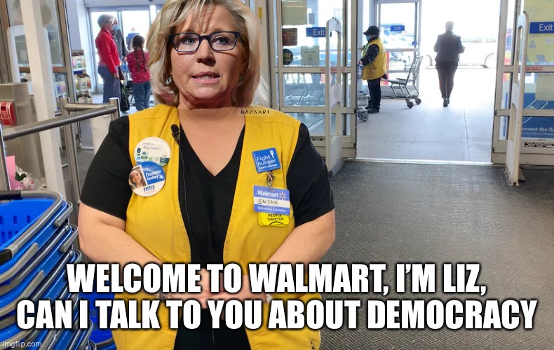 Walmart Greeter/Lecturer | WELCOME TO WALMART, I’M LIZ, CAN I TALK TO YOU ABOUT DEMOCRACY | image tagged in liz cheney,donald trump you're fired | made w/ Imgflip meme maker