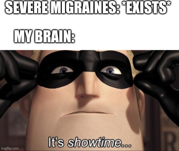 SEVERE MIGRAINES: *EXISTS*; MY BRAIN: | image tagged in blank white template,it's showtime | made w/ Imgflip meme maker