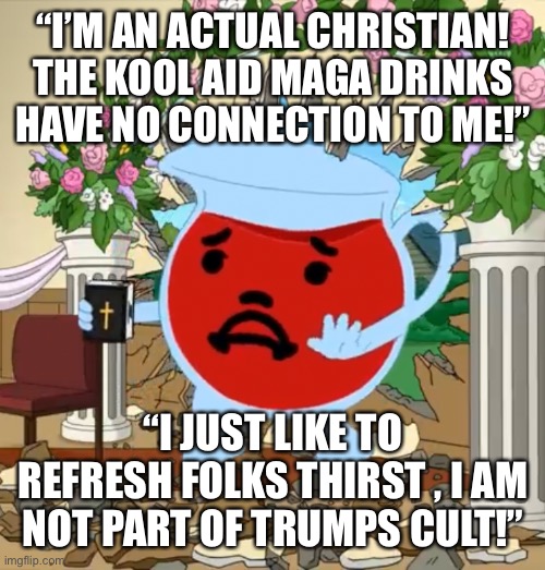 Kool Aid Guy with Bible | “I’M AN ACTUAL CHRISTIAN! THE KOOL AID MAGA DRINKS HAVE NO CONNECTION TO ME!”; “I JUST LIKE TO REFRESH FOLKS THIRST , I AM NOT PART OF TRUMPS CULT!” | image tagged in kool aid guy with bible | made w/ Imgflip meme maker