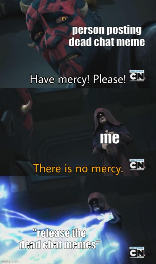 no discrimination here | person posting dead chat meme; me; "release the dead chat memes" | image tagged in there is no mercy | made w/ Imgflip meme maker