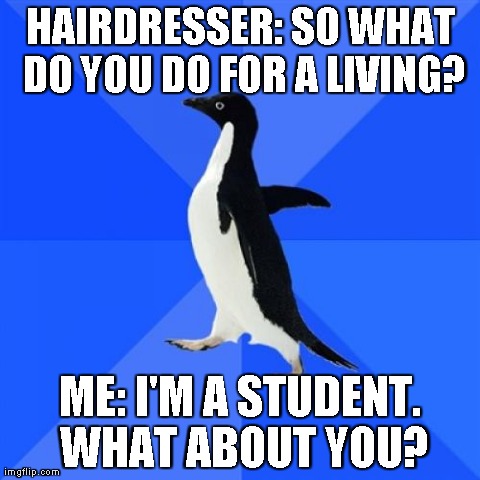 Socially Awkward Penguin | HAIRDRESSER: SO WHAT DO YOU DO FOR A LIVING? ME: I'M A STUDENT. WHAT ABOUT YOU? | image tagged in memes,socially awkward penguin,AdviceAnimals | made w/ Imgflip meme maker