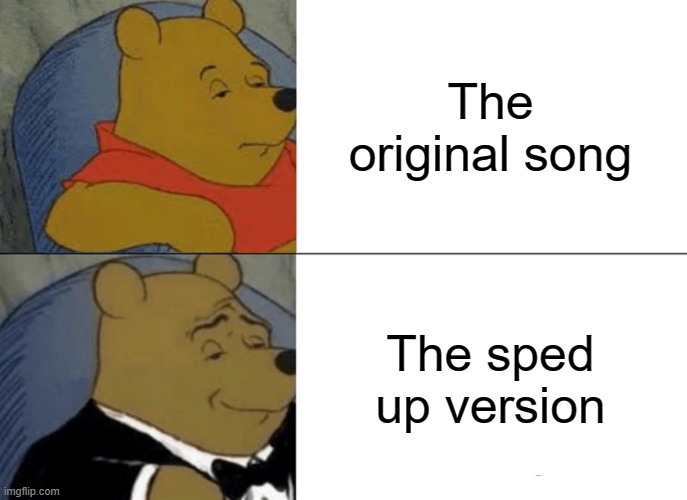 Anyone else | The original song; The sped up version | image tagged in memes,tuxedo winnie the pooh,songs,music,funny,lol so funny | made w/ Imgflip meme maker