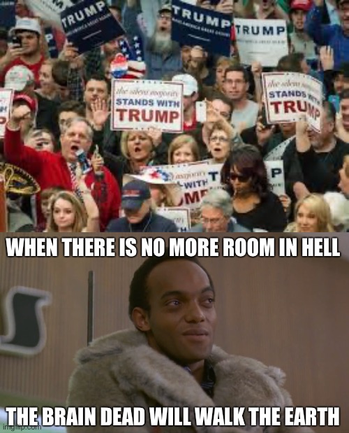 WHEN THERE IS NO MORE ROOM IN HELL; THE BRAIN DEAD WILL WALK THE EARTH | image tagged in trump supporters | made w/ Imgflip meme maker