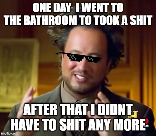 Ancient Aliens Meme | ONE DAY  I WENT TO THE BATHROOM TO TOOK A SHIT; AFTER THAT I DIDNT HAVE TO SHIT ANY MORE | image tagged in memes,ancient aliens | made w/ Imgflip meme maker