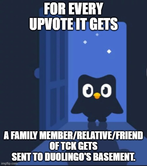 yes. | FOR EVERY UPVOTE IT GETS; A FAMILY MEMBER/RELATIVE/FRIEND OF TCK GETS SENT TO DUOLINGO'S BASEMENT. | image tagged in duolingo bird | made w/ Imgflip meme maker