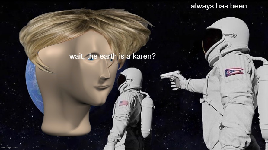 Karen earth | always has been; wait, the earth is a karen? | image tagged in memes,always has been | made w/ Imgflip meme maker