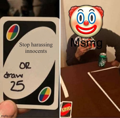 UNO Draw 25 Cards Meme | 🤡; Msmg; Stop harassing innocents | image tagged in memes,uno draw 25 cards | made w/ Imgflip meme maker
