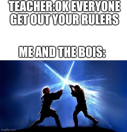 TEACHER:OK EVERYONE GET OUT YOUR RULERS; ME AND THE BOIS: | image tagged in blank white template,light saber duel | made w/ Imgflip meme maker