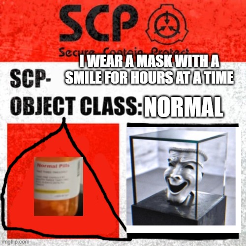 guys dont wear a mask with a smile for hours at a time | I WEAR A MASK WITH A SMILE FOR HOURS AT A TIME; NORMAL | image tagged in scp label template keter | made w/ Imgflip meme maker