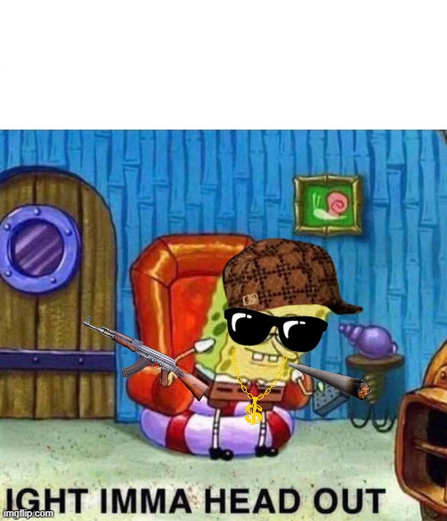 Spongebob Ight Imma Head Out | image tagged in memes,spongebob ight imma head out | made w/ Imgflip meme maker