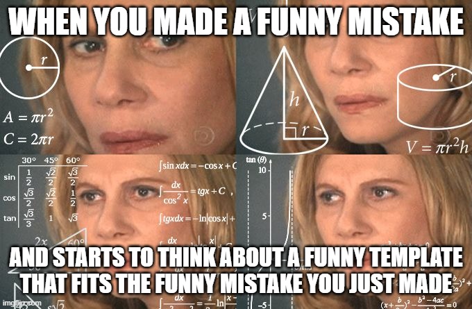 How I get meme Ideas | WHEN YOU MADE A FUNNY MISTAKE; AND STARTS TO THINK ABOUT A FUNNY TEMPLATE THAT FITS THE FUNNY MISTAKE YOU JUST MADE | image tagged in calculating meme | made w/ Imgflip meme maker
