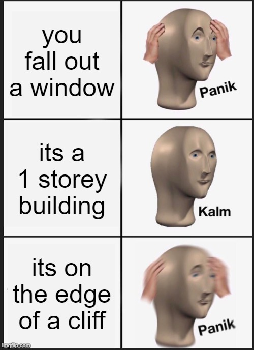 Panik Kalm Panik Meme | you fall out a window; its a 1 storey building; its on the edge of a cliff | image tagged in memes,panik kalm panik | made w/ Imgflip meme maker