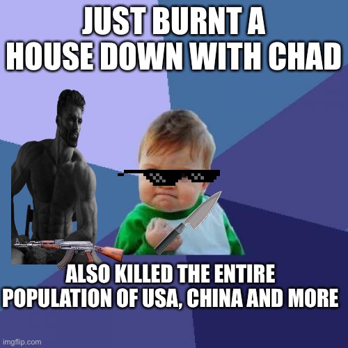 Success Kid | JUST BURNT A HOUSE DOWN WITH CHAD; ALSO KILLED THE ENTIRE POPULATION OF USA, CHINA AND MORE | image tagged in memes,success kid | made w/ Imgflip meme maker