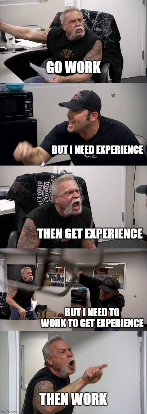 WORK | GO WORK; BUT I NEED EXPERIENCE; THEN GET EXPERIENCE; BUT I NEED TO WORK TO GET EXPERIENCE; THEN WORK | image tagged in memes,american chopper argument | made w/ Imgflip meme maker