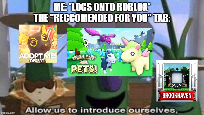 POV: You log onto ROBLOX. | ME: *LOGS ONTO ROBLOX*
THE "RECCOMENDED FOR YOU" TAB: | image tagged in veggietales 'allow us to introduce ourselfs',roblox,memes,gaming,veggietales,roblox games | made w/ Imgflip meme maker
