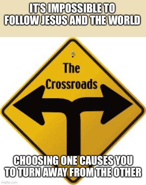 Crossroads | IT’S IMPOSSIBLE TO FOLLOW JESUS AND THE WORLD; CHOOSING ONE CAUSES YOU TO TURN AWAY FROM THE OTHER | image tagged in crossroads | made w/ Imgflip meme maker