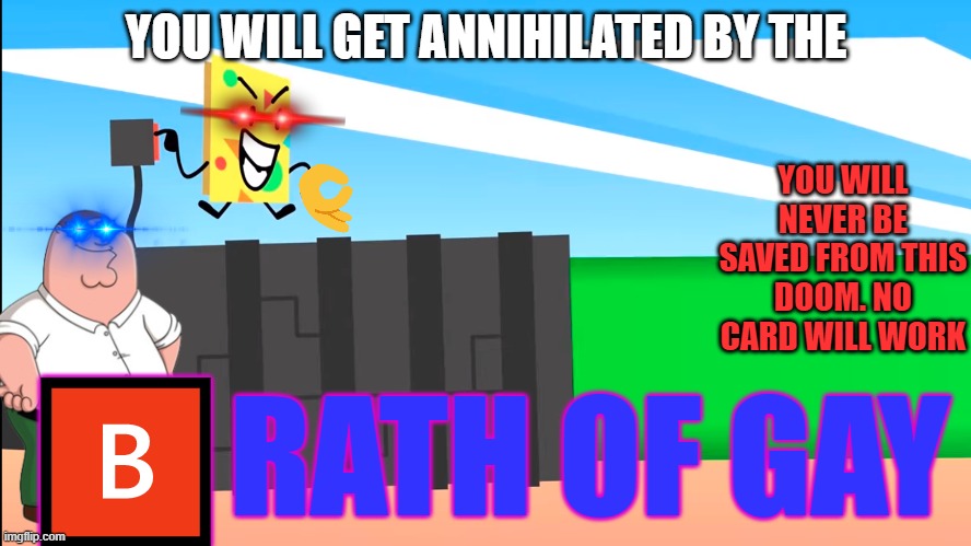 the un deep fried version | YOU WILL GET ANNIHILATED BY THE; YOU WILL NEVER BE SAVED FROM THIS DOOM. NO CARD WILL WORK; 🅱RATH OF GAY | made w/ Imgflip meme maker