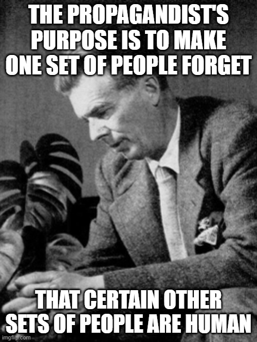 As in, "All Ukrainians are fascists", "All Russians are warmongers", "All Billionaires are just greedy and evil" | THE PROPAGANDIST'S PURPOSE IS TO MAKE ONE SET OF PEOPLE FORGET; THAT CERTAIN OTHER SETS OF PEOPLE ARE HUMAN | image tagged in aldous huxley | made w/ Imgflip meme maker