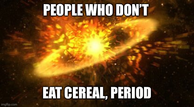 supernova | PEOPLE WHO DON’T EAT CEREAL, PERIODICALS | image tagged in supernova | made w/ Imgflip meme maker