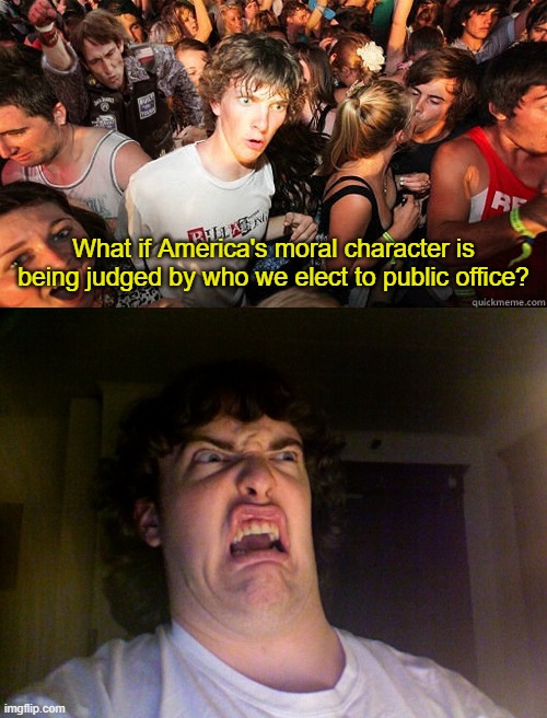 Sudden Clarity Clarence | What if America's moral character is being judged by who we elect to public office? | image tagged in sudden clarity clarence large,memes,oh no,political meme | made w/ Imgflip meme maker