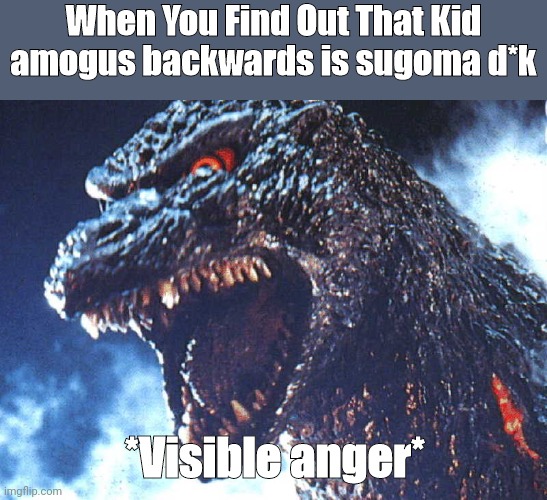 GRRRRR | When You Find Out That Kid amogus backwards is sugoma d*k; *Visible anger* | image tagged in angry godzilla | made w/ Imgflip meme maker