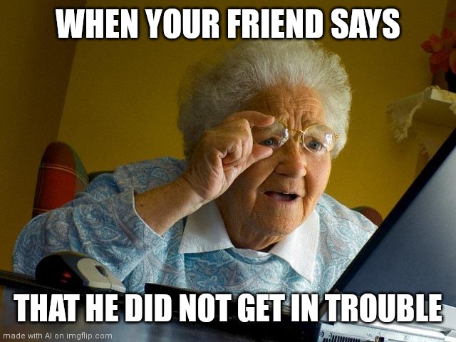 Grandma Finds The Internet Meme | WHEN YOUR FRIEND SAYS; THAT HE DID NOT GET IN TROUBLE | image tagged in memes,grandma finds the internet | made w/ Imgflip meme maker