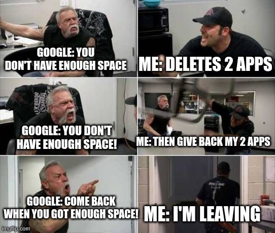 Google Logic. | GOOGLE: YOU DON'T HAVE ENOUGH SPACE; ME: DELETES 2 APPS; GOOGLE: YOU DON'T HAVE ENOUGH SPACE! ME: THEN GIVE BACK MY 2 APPS; GOOGLE: COME BACK WHEN YOU GOT ENOUGH SPACE! ME: I'M LEAVING | image tagged in american chopper argument | made w/ Imgflip meme maker