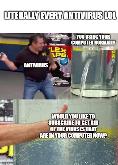 everyday :( | LITERALLY EVERY ANTIVIRUS LOL; YOU USING YOUR COMPUTER NORMALLY; ANTIVIRUS; WOULD YOU LIKE TO SUBSCRIBE TO GET RID OF THE VIRUSES THAT ARE IN YOUR COMPUTER NOW? | image tagged in flex tape,so true memes,memes,relatable,relatable memes | made w/ Imgflip meme maker