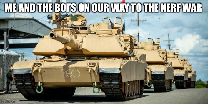 Ready aim fire | ME AND THE BOI’S ON OUR WAY TO THE NERF WAR | image tagged in army of tanks | made w/ Imgflip meme maker