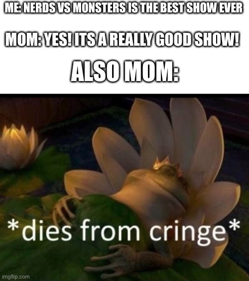 I’m pretty sure that’s what she’s thinking. | ME: NERDS VS MONSTERS IS THE BEST SHOW EVER; MOM: YES! ITS A REALLY GOOD SHOW! ALSO MOM: | image tagged in dies of cringe,mom,nerd,monster,too many tags | made w/ Imgflip meme maker