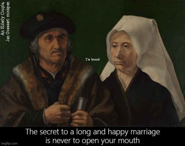 Relationships Work Better If Nobody Speaks | An Elderly Couple, Jan Gossaert: minkpen; I’m bored; The secret to a long and happy marriage
is never to open your mouth | image tagged in art memes,renaissance,married,men and women,argument,silence | made w/ Imgflip meme maker