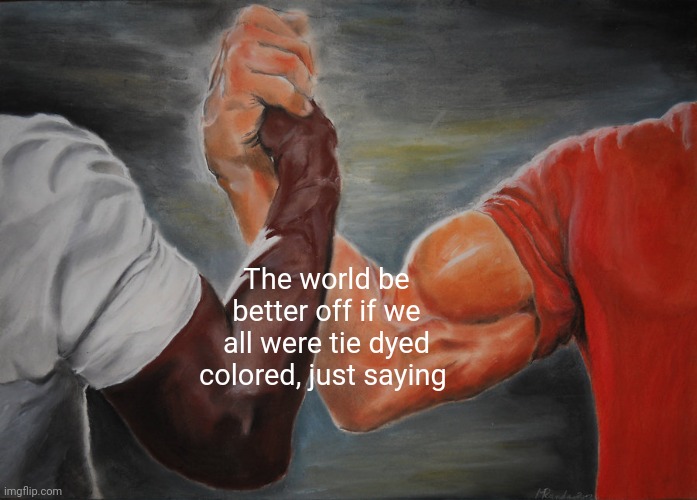 Epic Handshake | The world be better off if we all were tie dyed colored, just saying | image tagged in memes,epic handshake | made w/ Imgflip meme maker