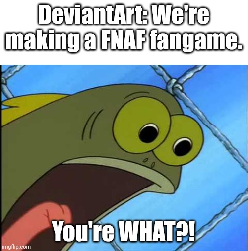 But why? | DeviantArt: We're making a FNAF fangame. You're WHAT?! | image tagged in you what | made w/ Imgflip meme maker
