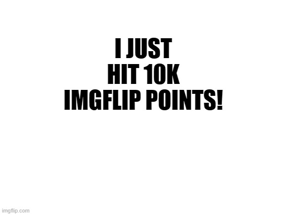 10k |  I JUST HIT 10K IMGFLIP POINTS! | image tagged in blank white template | made w/ Imgflip meme maker